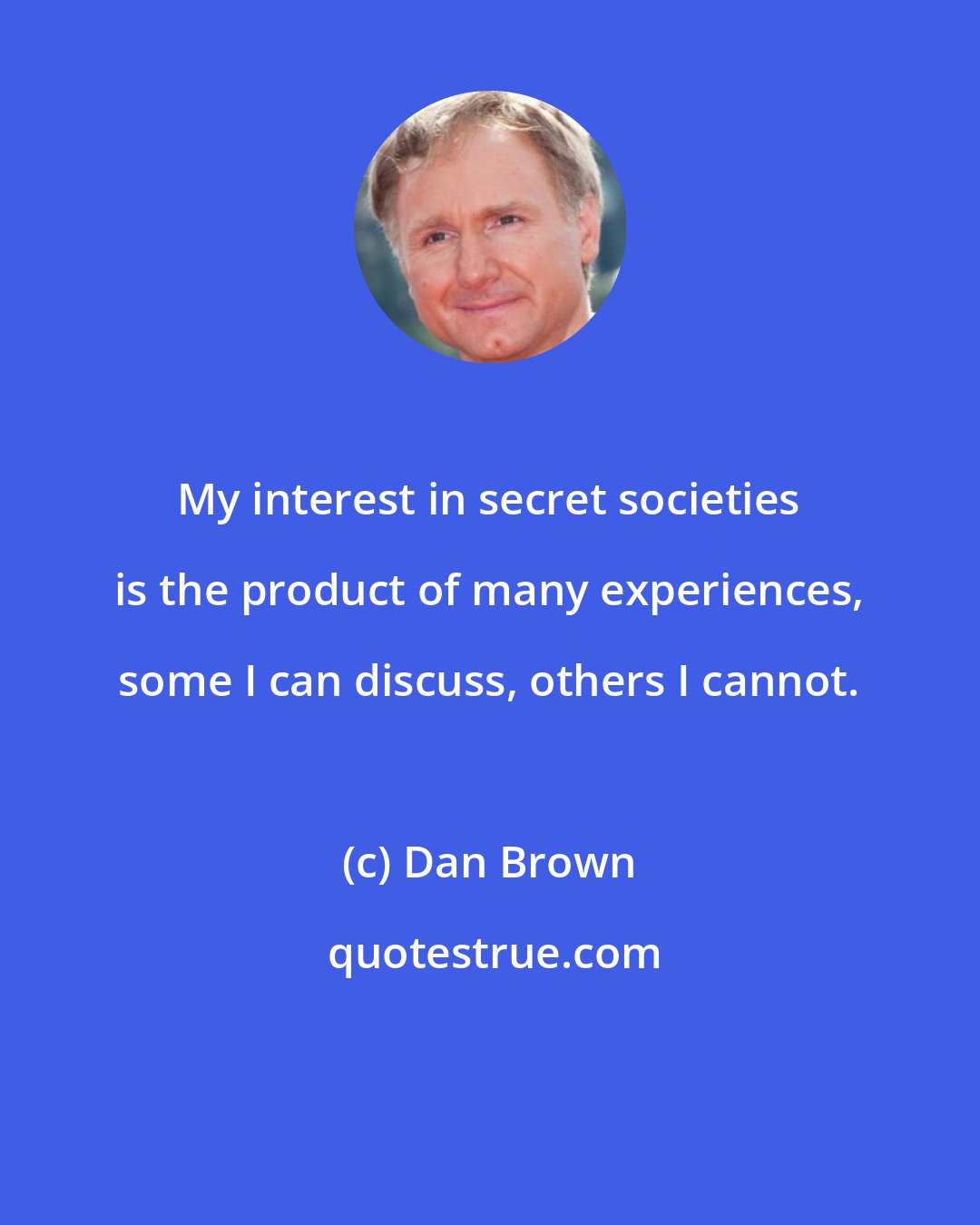 Dan Brown: My interest in secret societies is the product of many experiences, some I can discuss, others I cannot.