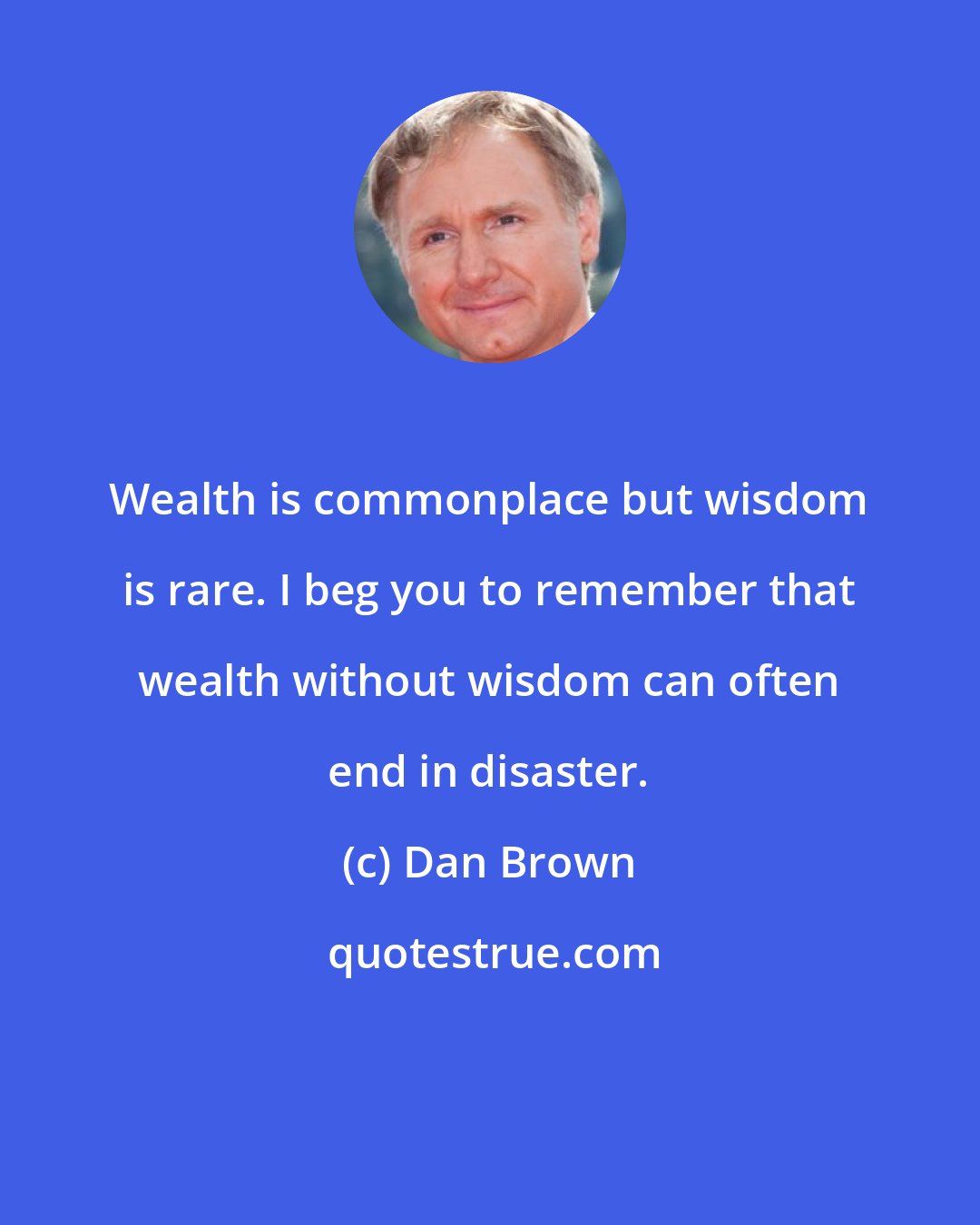 Dan Brown: Wealth is commonplace but wisdom is rare. I beg you to remember that wealth without wisdom can often end in disaster.