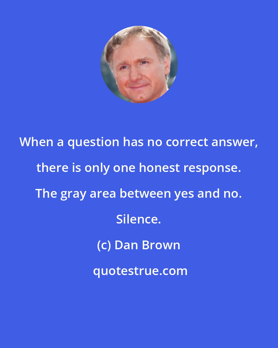 Dan Brown: When a question has no correct answer, there is only one honest response. The gray area between yes and no. Silence.