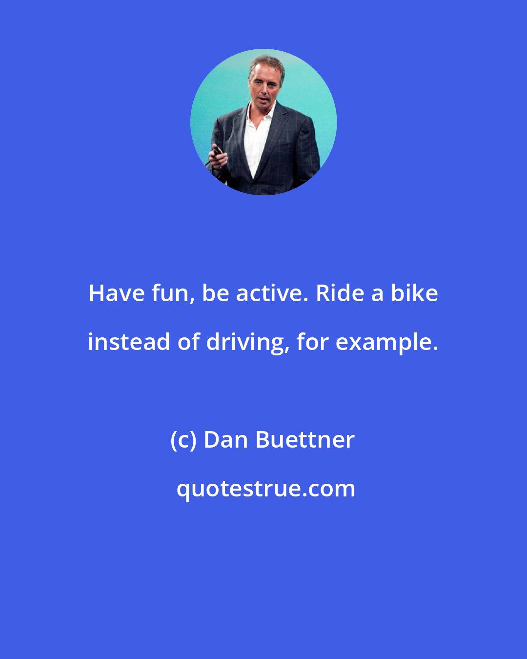 Dan Buettner: Have fun, be active. Ride a bike instead of driving, for example.