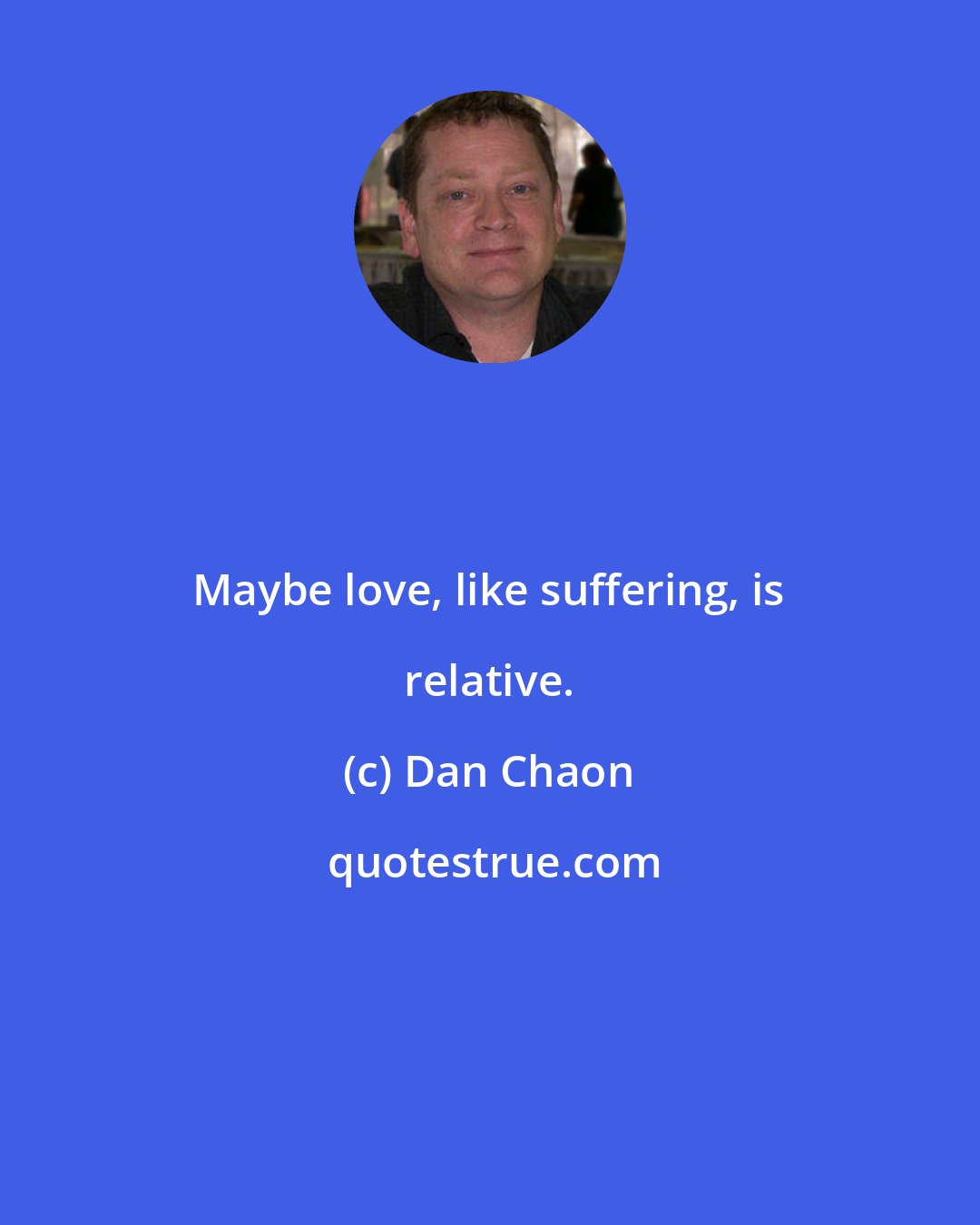 Dan Chaon: Maybe love, like suffering, is relative.