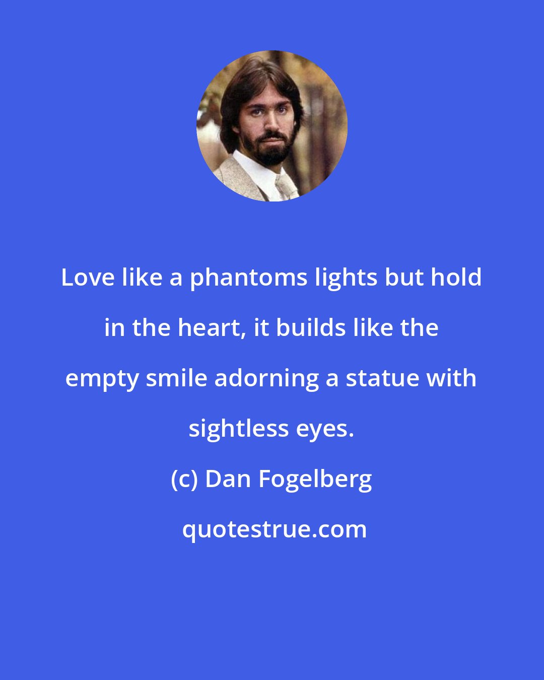 Dan Fogelberg: Love like a phantoms lights but hold in the heart, it builds like the empty smile adorning a statue with sightless eyes.