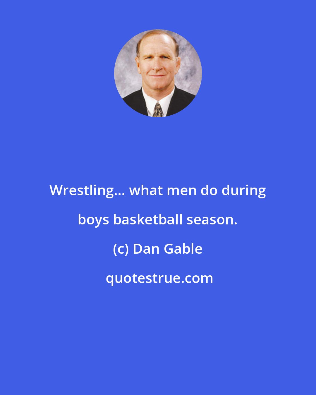 Dan Gable: Wrestling... what men do during boys basketball season.