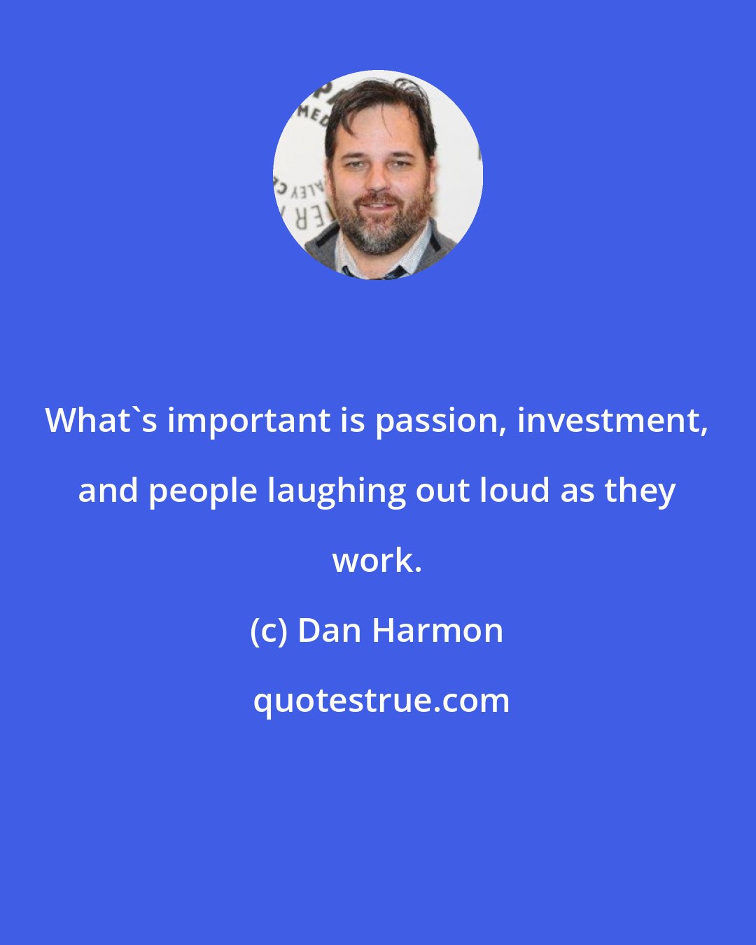 Dan Harmon: What's important is passion, investment, and people laughing out loud as they work.