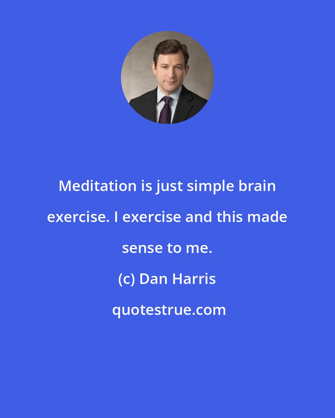 Dan Harris: Meditation is just simple brain exercise. I exercise and this made sense to me.