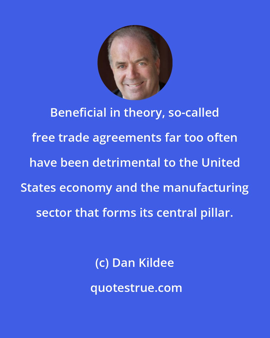 Dan Kildee: Beneficial in theory, so-called free trade agreements far too often have been detrimental to the United States economy and the manufacturing sector that forms its central pillar.