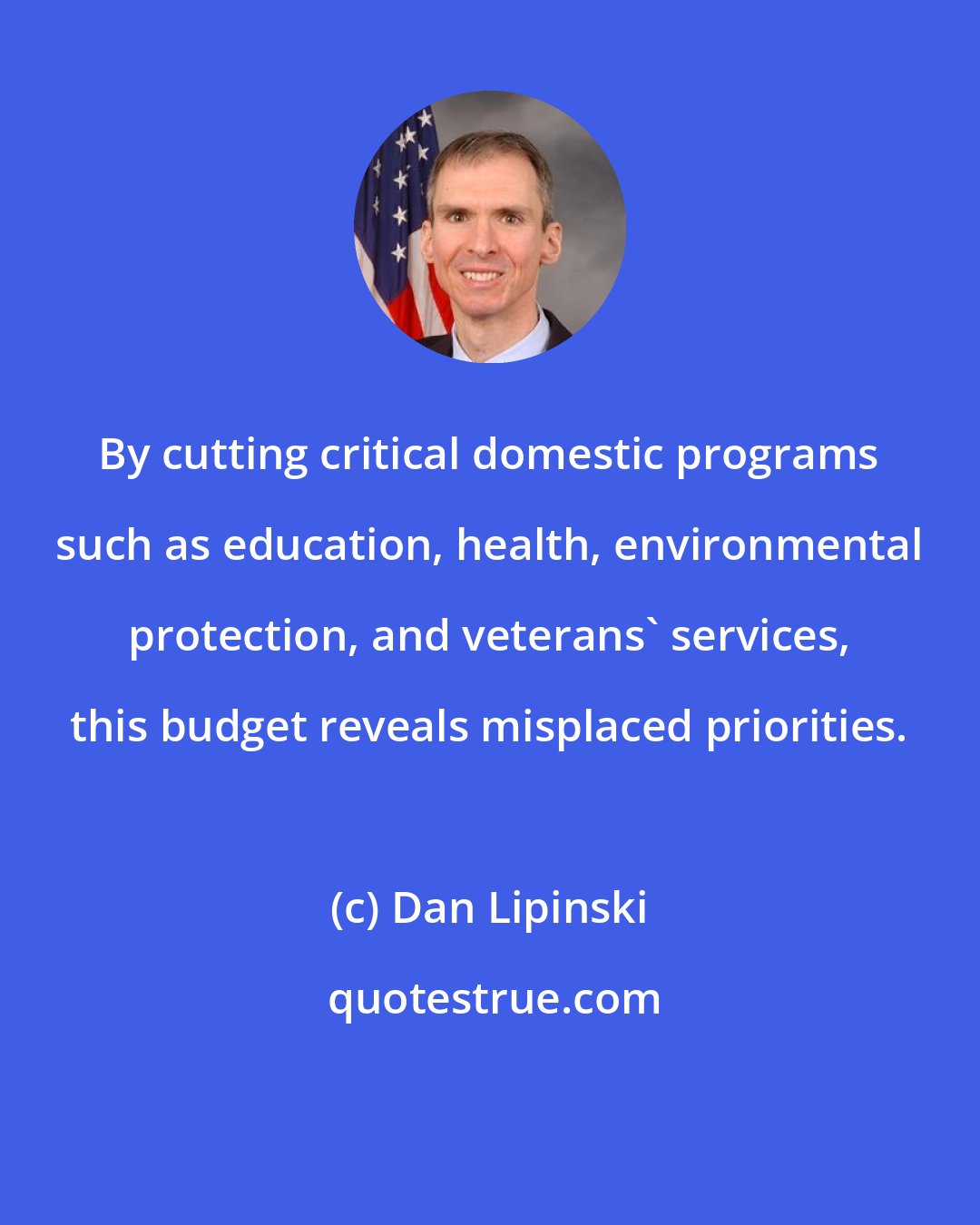Dan Lipinski: By cutting critical domestic programs such as education, health, environmental protection, and veterans' services, this budget reveals misplaced priorities.