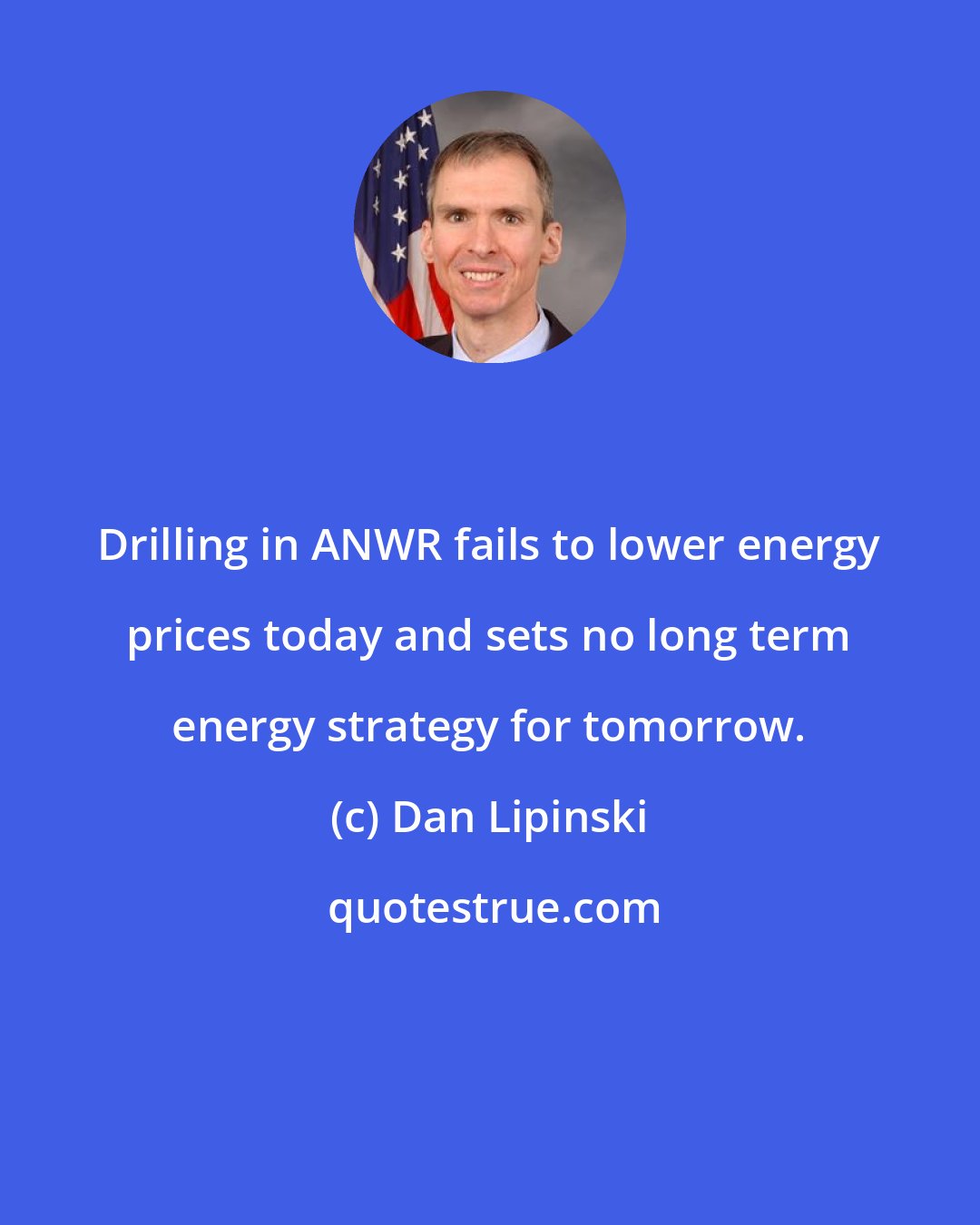 Dan Lipinski: Drilling in ANWR fails to lower energy prices today and sets no long term energy strategy for tomorrow.