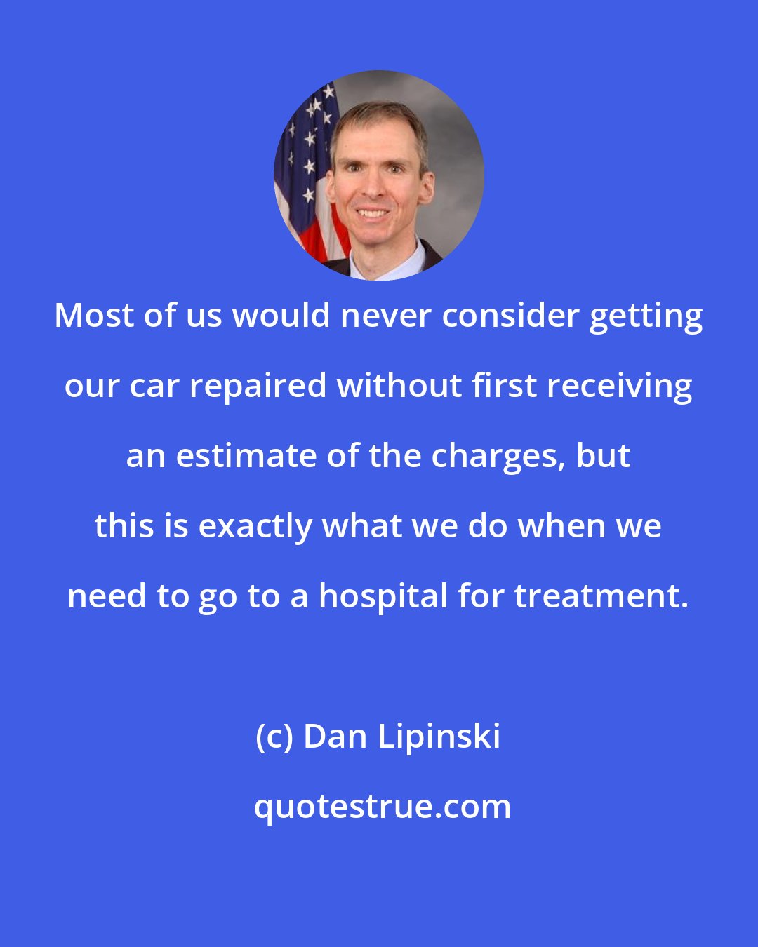 Dan Lipinski: Most of us would never consider getting our car repaired without first receiving an estimate of the charges, but this is exactly what we do when we need to go to a hospital for treatment.