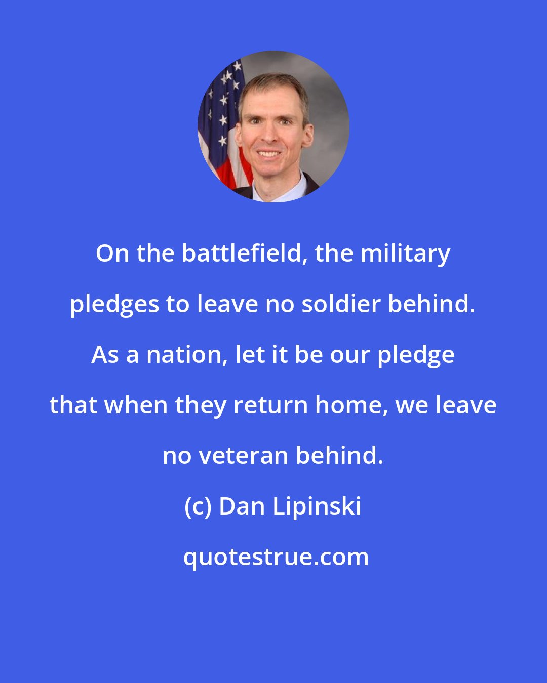Dan Lipinski: On the battlefield, the military pledges to leave no soldier behind. As a nation, let it be our pledge that when they return home, we leave no veteran behind.