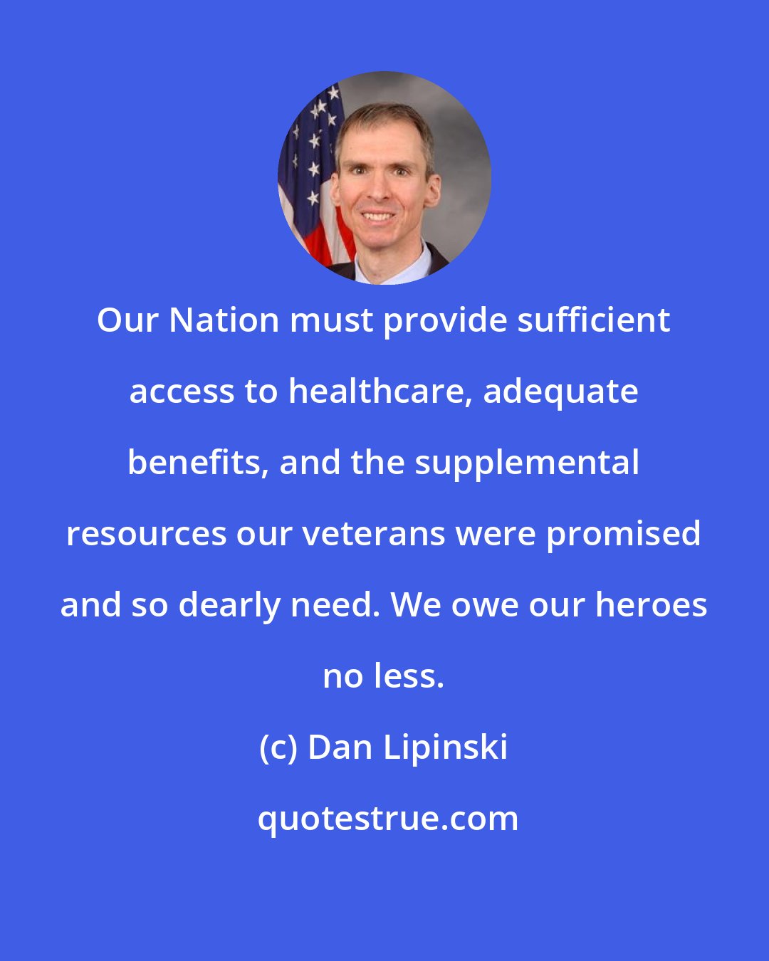 Dan Lipinski: Our Nation must provide sufficient access to healthcare, adequate benefits, and the supplemental resources our veterans were promised and so dearly need. We owe our heroes no less.