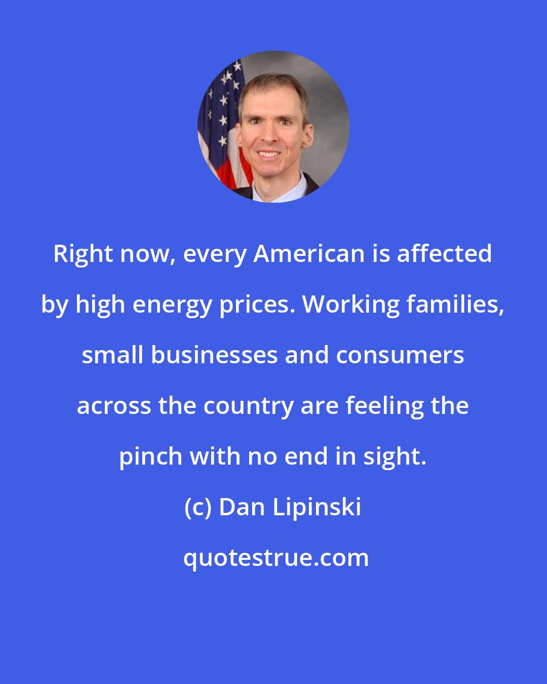 Dan Lipinski: Right now, every American is affected by high energy prices. Working families, small businesses and consumers across the country are feeling the pinch with no end in sight.