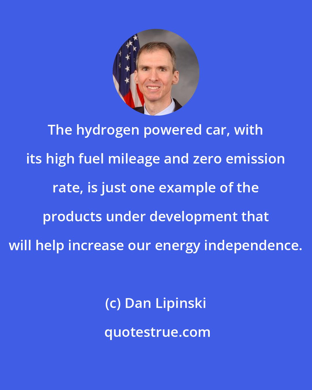 Dan Lipinski: The hydrogen powered car, with its high fuel mileage and zero emission rate, is just one example of the products under development that will help increase our energy independence.