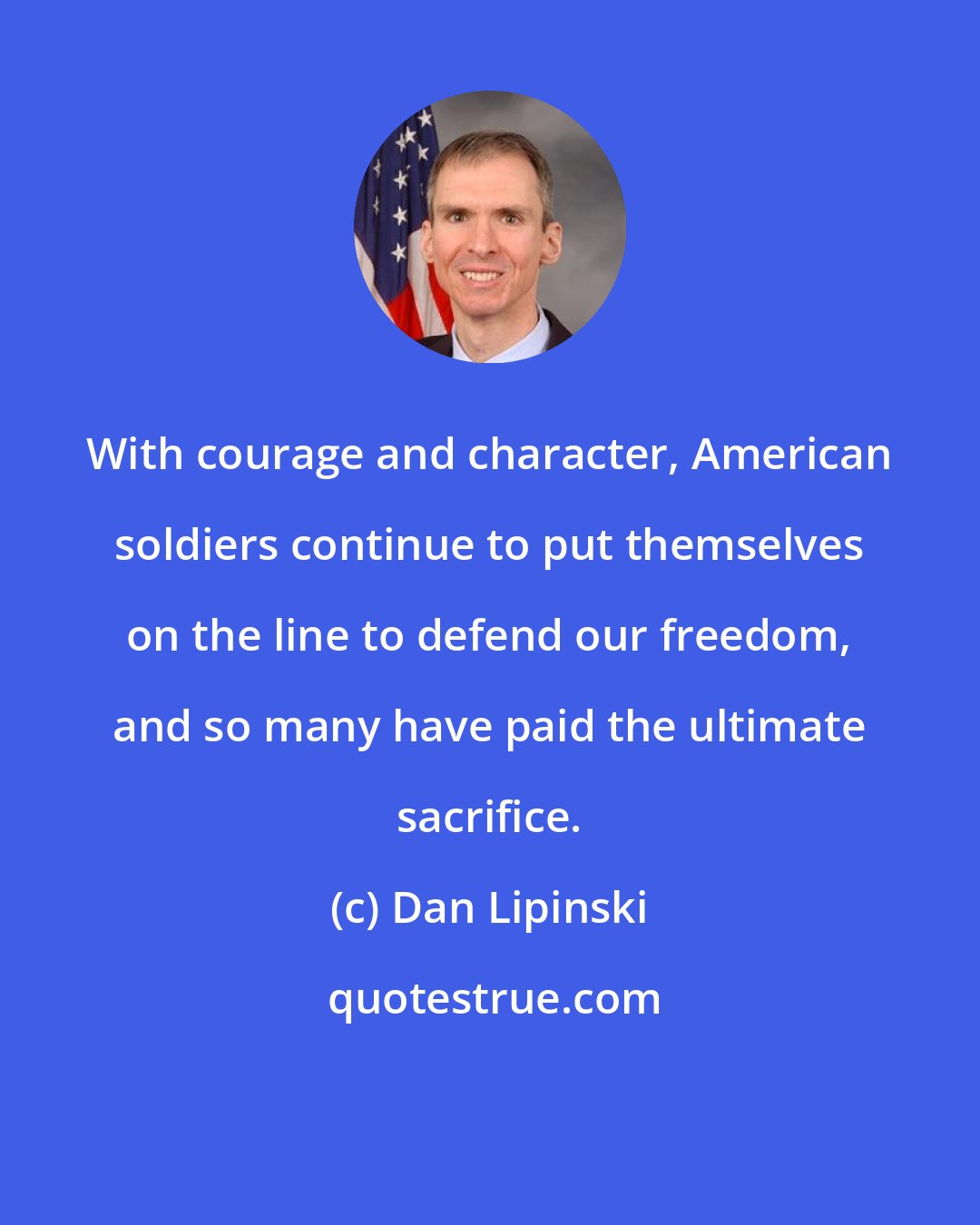 Dan Lipinski: With courage and character, American soldiers continue to put themselves on the line to defend our freedom, and so many have paid the ultimate sacrifice.