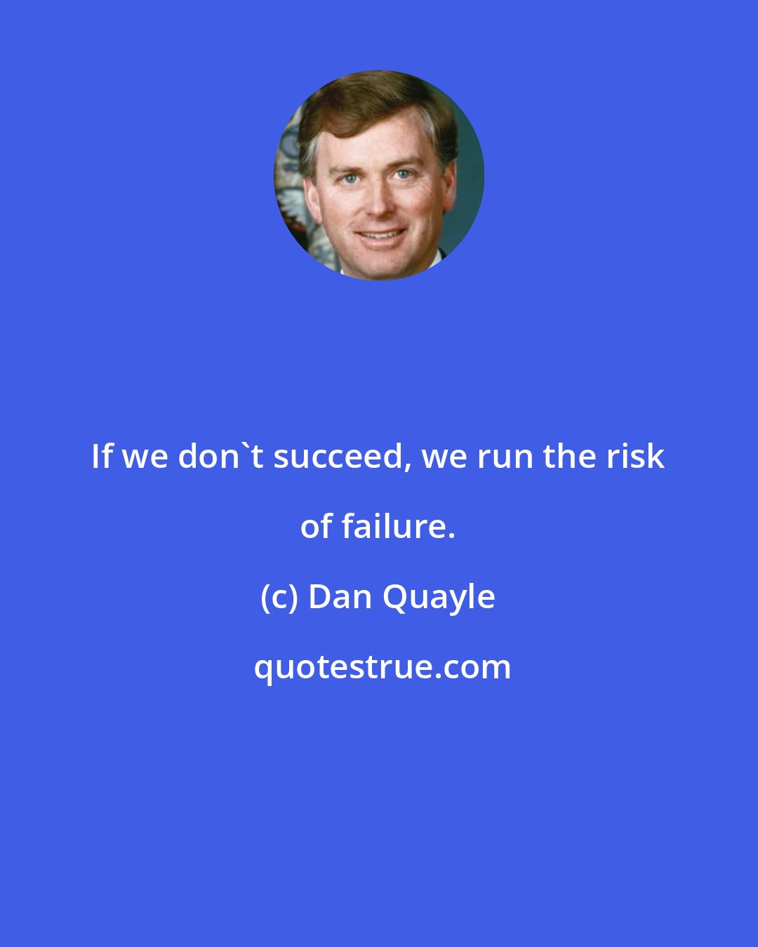 Dan Quayle: If we don't succeed, we run the risk of failure.