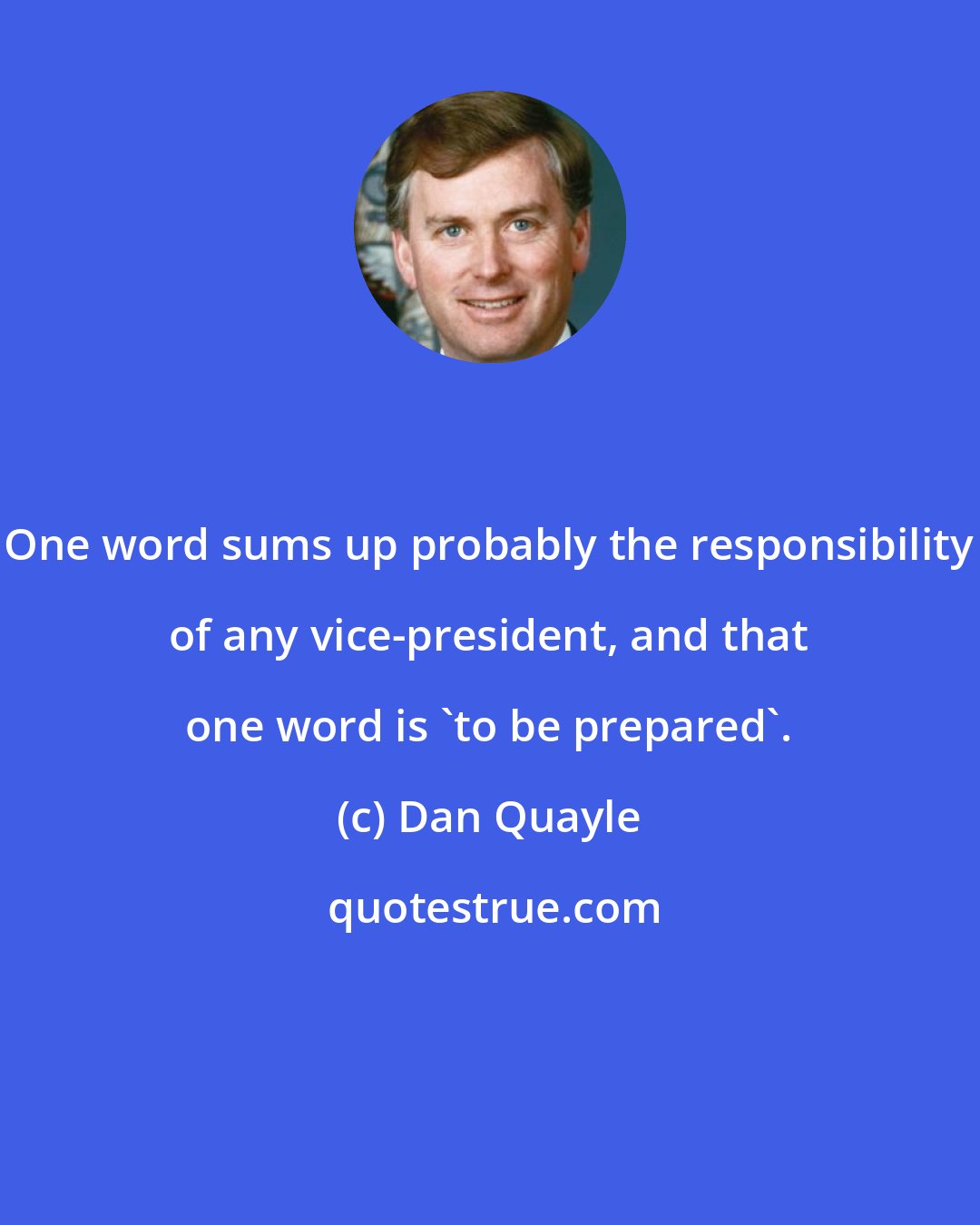 Dan Quayle: One word sums up probably the responsibility of any vice-president, and that one word is 'to be prepared'.