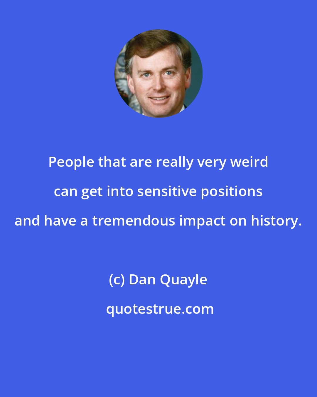 Dan Quayle: People that are really very weird can get into sensitive positions and have a tremendous impact on history.