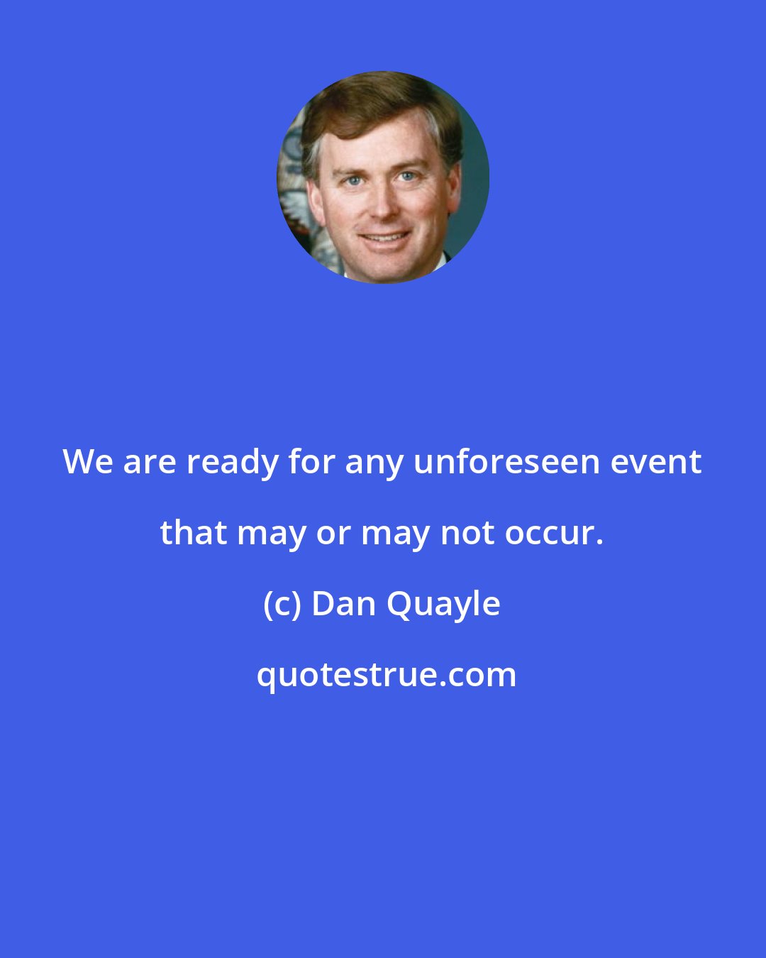 Dan Quayle: We are ready for any unforeseen event that may or may not occur.