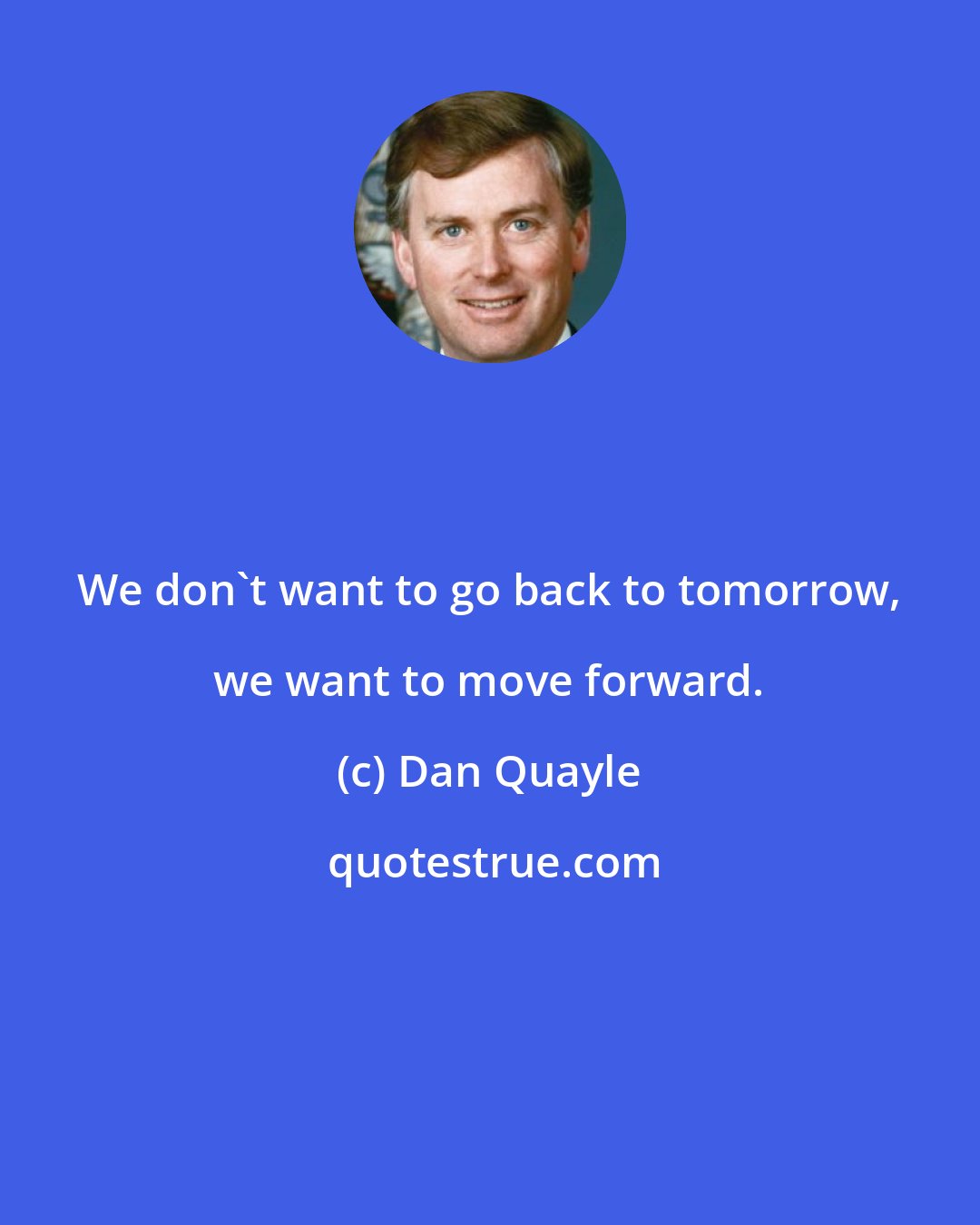 Dan Quayle: We don't want to go back to tomorrow, we want to move forward.
