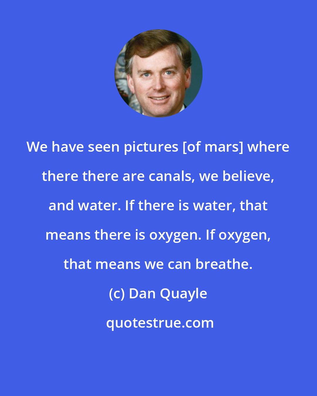 Dan Quayle: We have seen pictures [of mars] where there there are canals, we believe, and water. If there is water, that means there is oxygen. If oxygen, that means we can breathe.