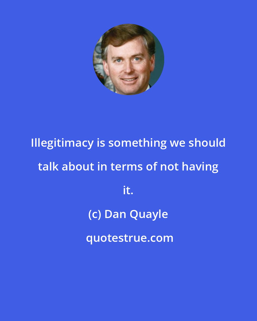 Dan Quayle: Illegitimacy is something we should talk about in terms of not having it.