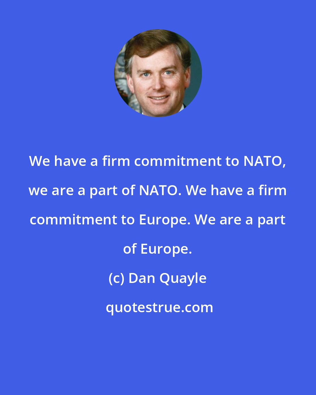 Dan Quayle: We have a firm commitment to NATO, we are a part of NATO. We have a firm commitment to Europe. We are a part of Europe.