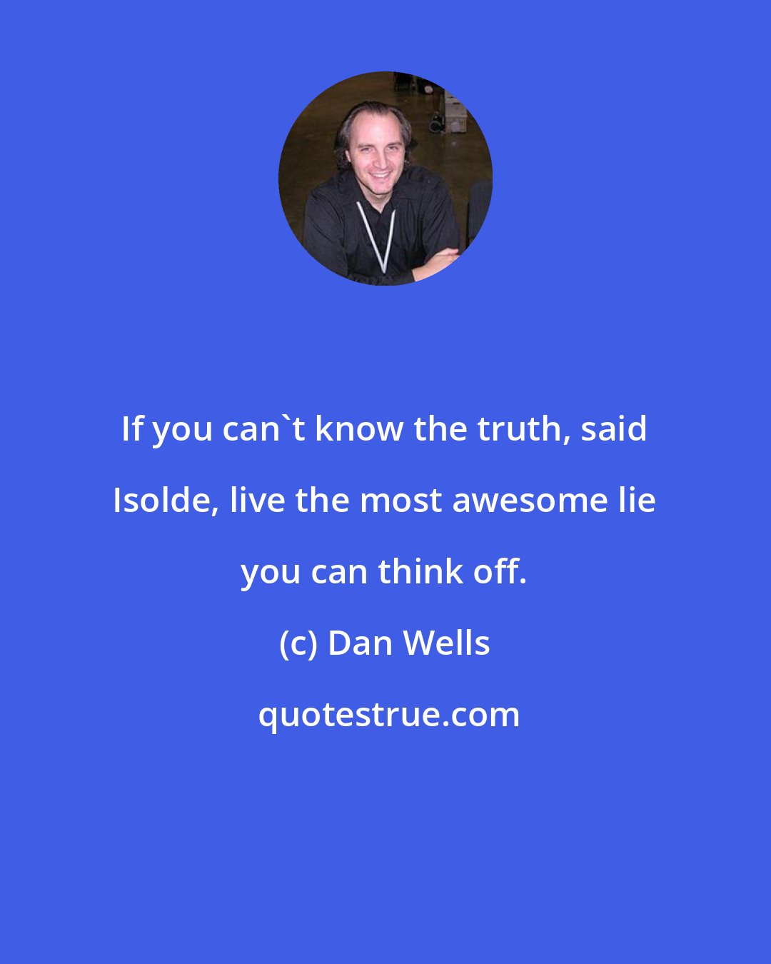 Dan Wells: If you can't know the truth, said Isolde, live the most awesome lie you can think off.