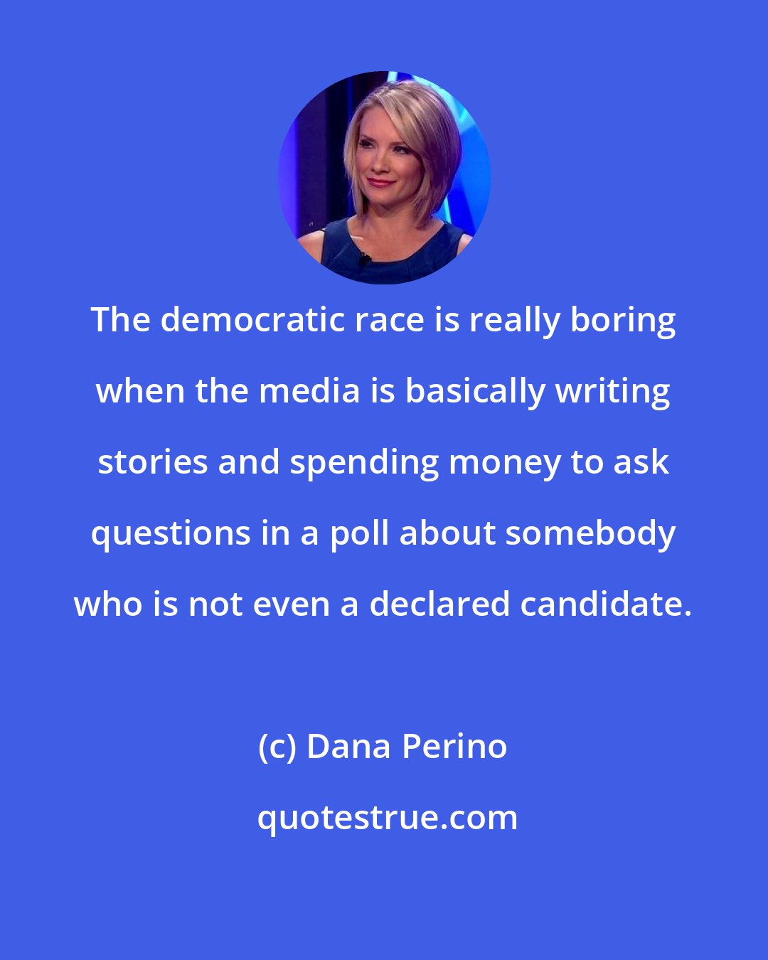 Dana Perino: The democratic race is really boring when the media is basically writing stories and spending money to ask questions in a poll about somebody who is not even a declared candidate.