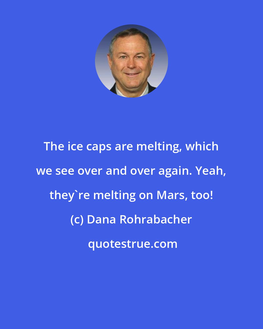 Dana Rohrabacher: The ice caps are melting, which we see over and over again. Yeah, they're melting on Mars, too!