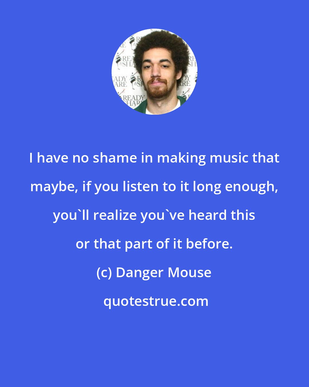 Danger Mouse: I have no shame in making music that maybe, if you listen to it long enough, you'll realize you've heard this or that part of it before.