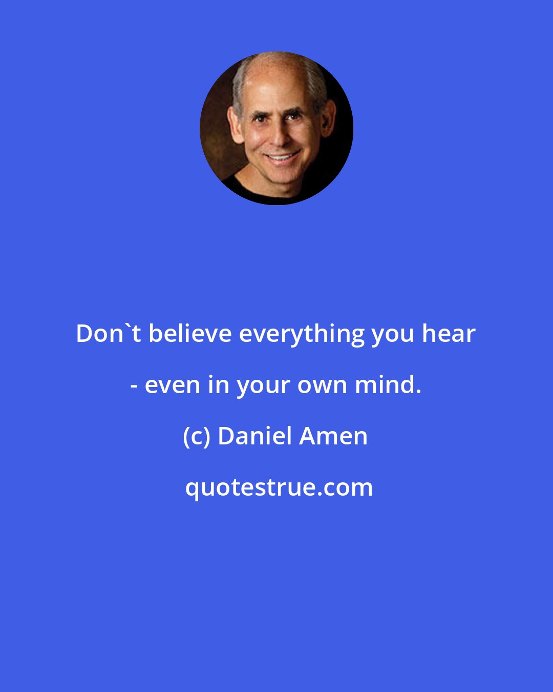 Daniel Amen: Don't believe everything you hear - even in your own mind.