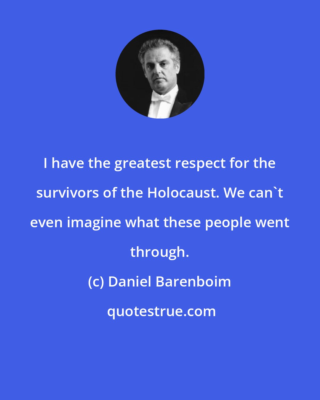 Daniel Barenboim: I have the greatest respect for the survivors of the Holocaust. We can't even imagine what these people went through.