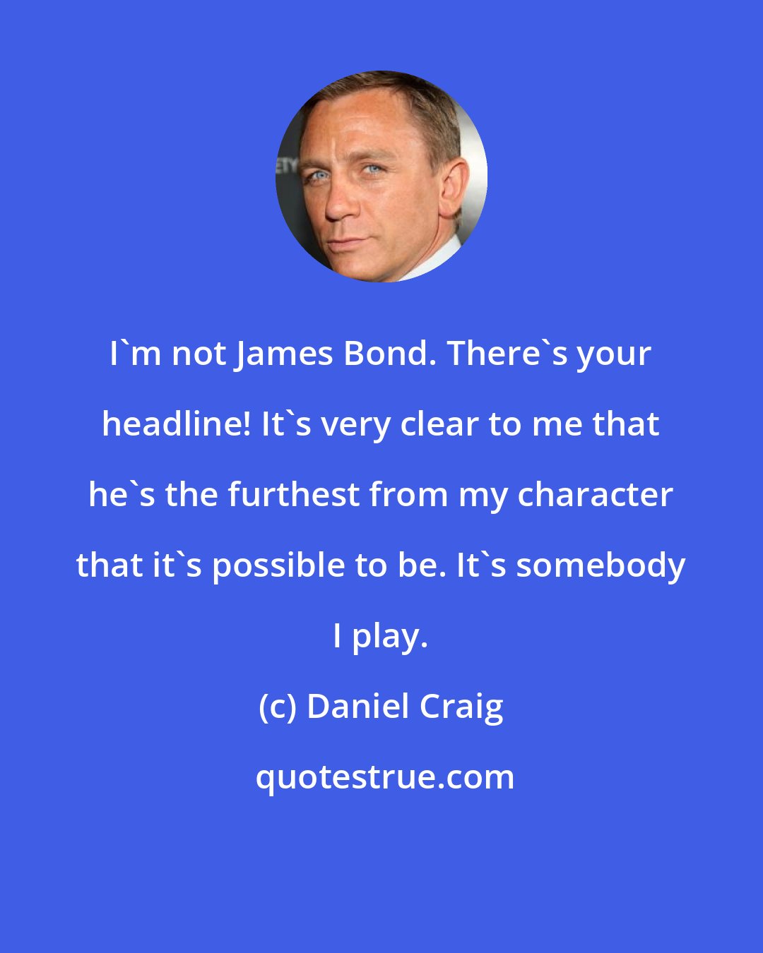 Daniel Craig: I'm not James Bond. There's your headline! It's very clear to me that he's the furthest from my character that it's possible to be. It's somebody I play.