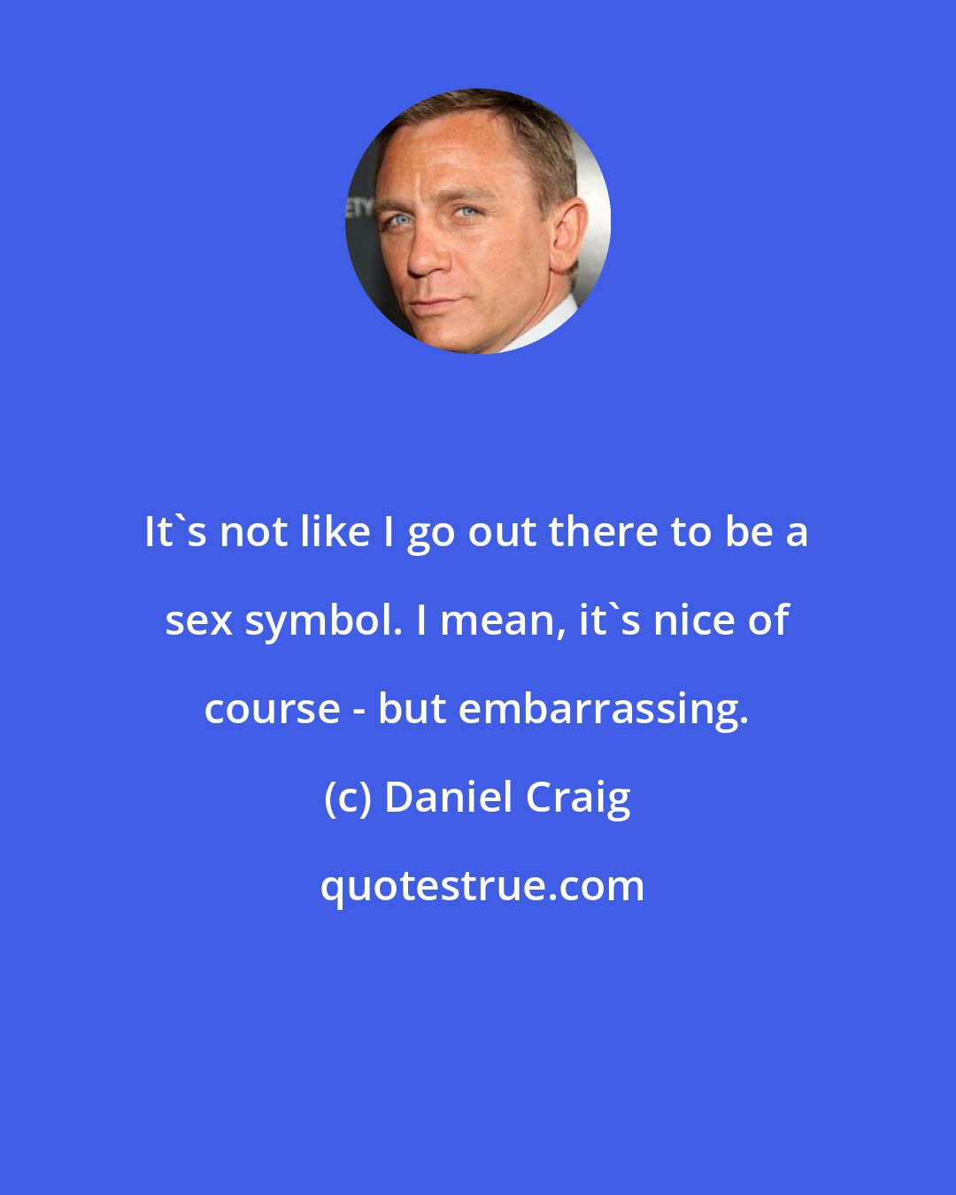 Daniel Craig: It's not like I go out there to be a sex symbol. I mean, it's nice of course - but embarrassing.