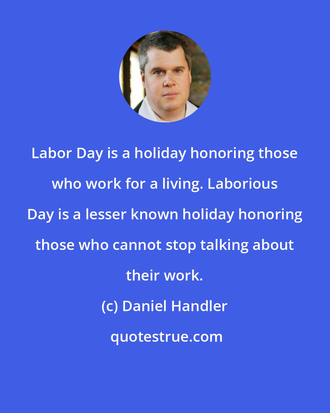 Daniel Handler: Labor Day is a holiday honoring those who work for a living. Laborious Day is a lesser known holiday honoring those who cannot stop talking about their work.