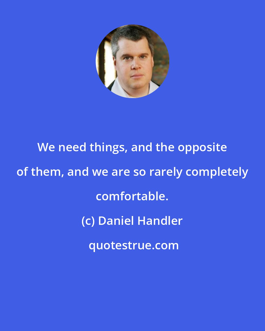 Daniel Handler: We need things, and the opposite of them, and we are so rarely completely comfortable.