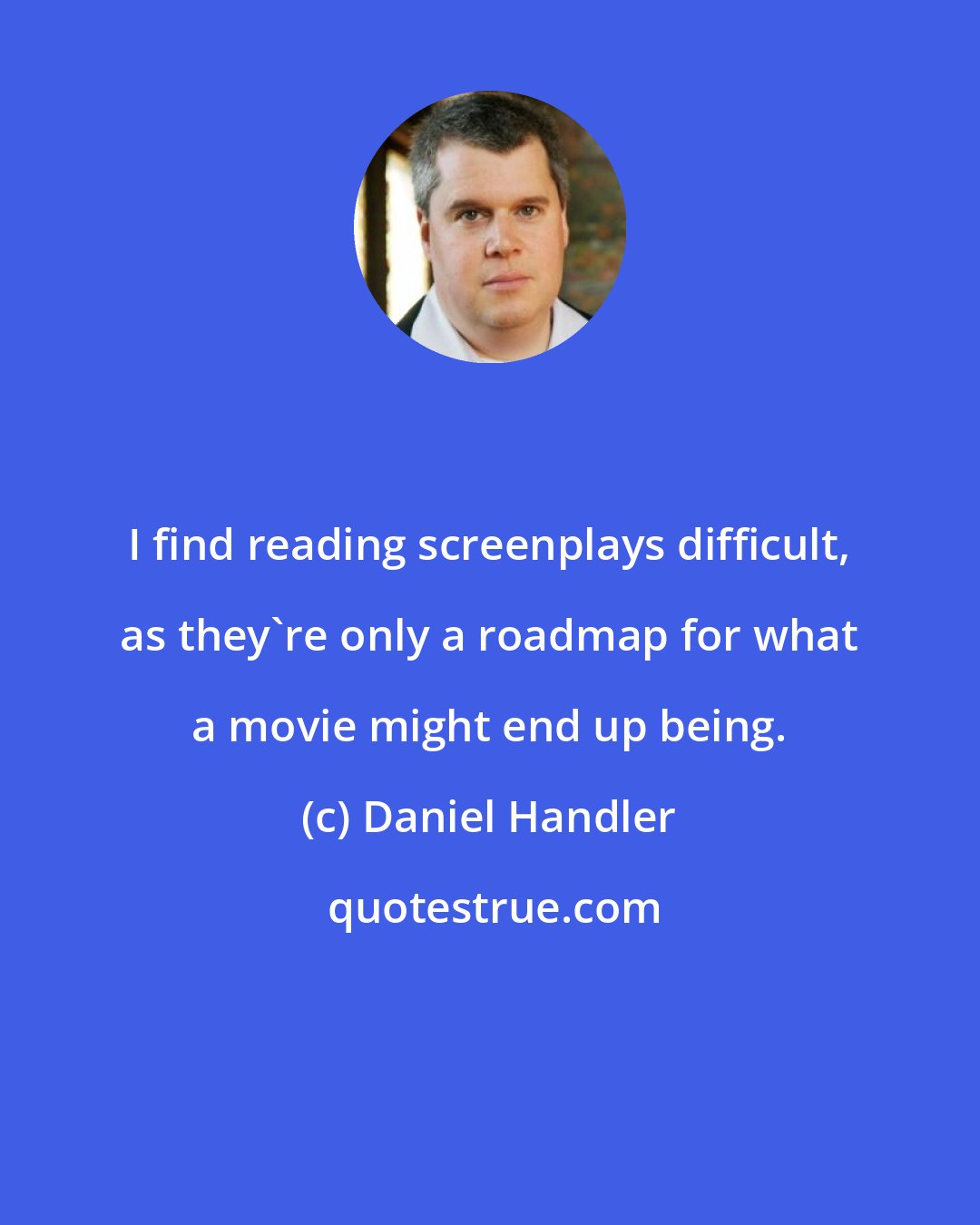 Daniel Handler: I find reading screenplays difficult, as they're only a roadmap for what a movie might end up being.