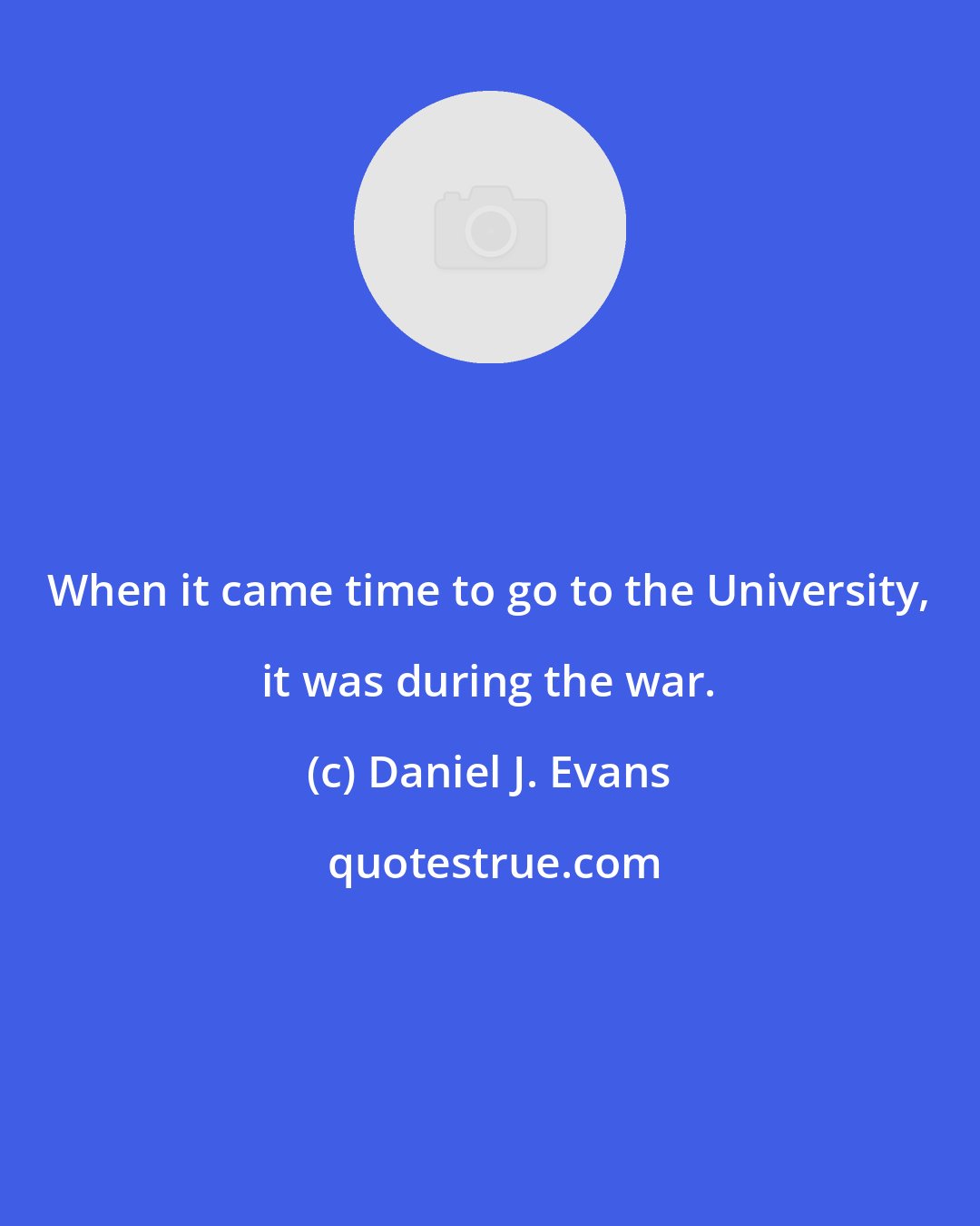 Daniel J. Evans: When it came time to go to the University, it was during the war.