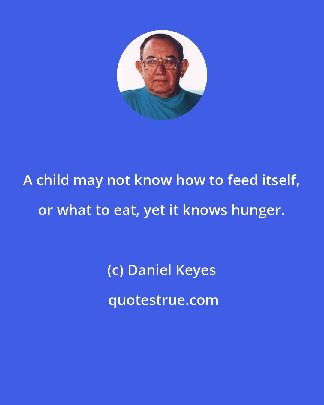 Daniel Keyes: A child may not know how to feed itself, or what to eat, yet it knows hunger.