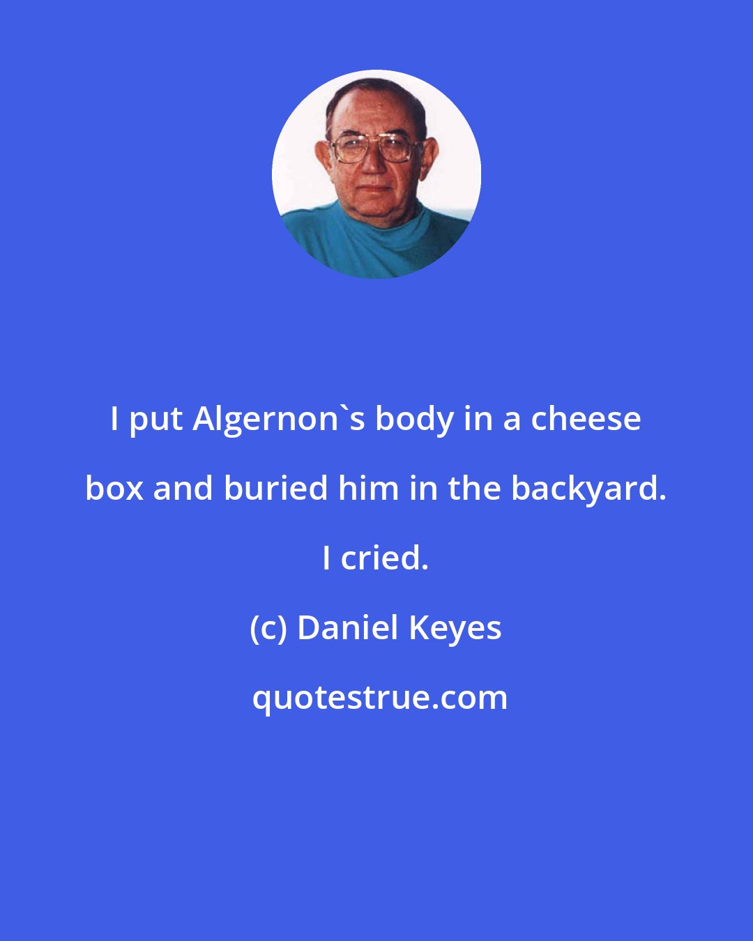 Daniel Keyes: I put Algernon's body in a cheese box and buried him in the backyard. I cried.