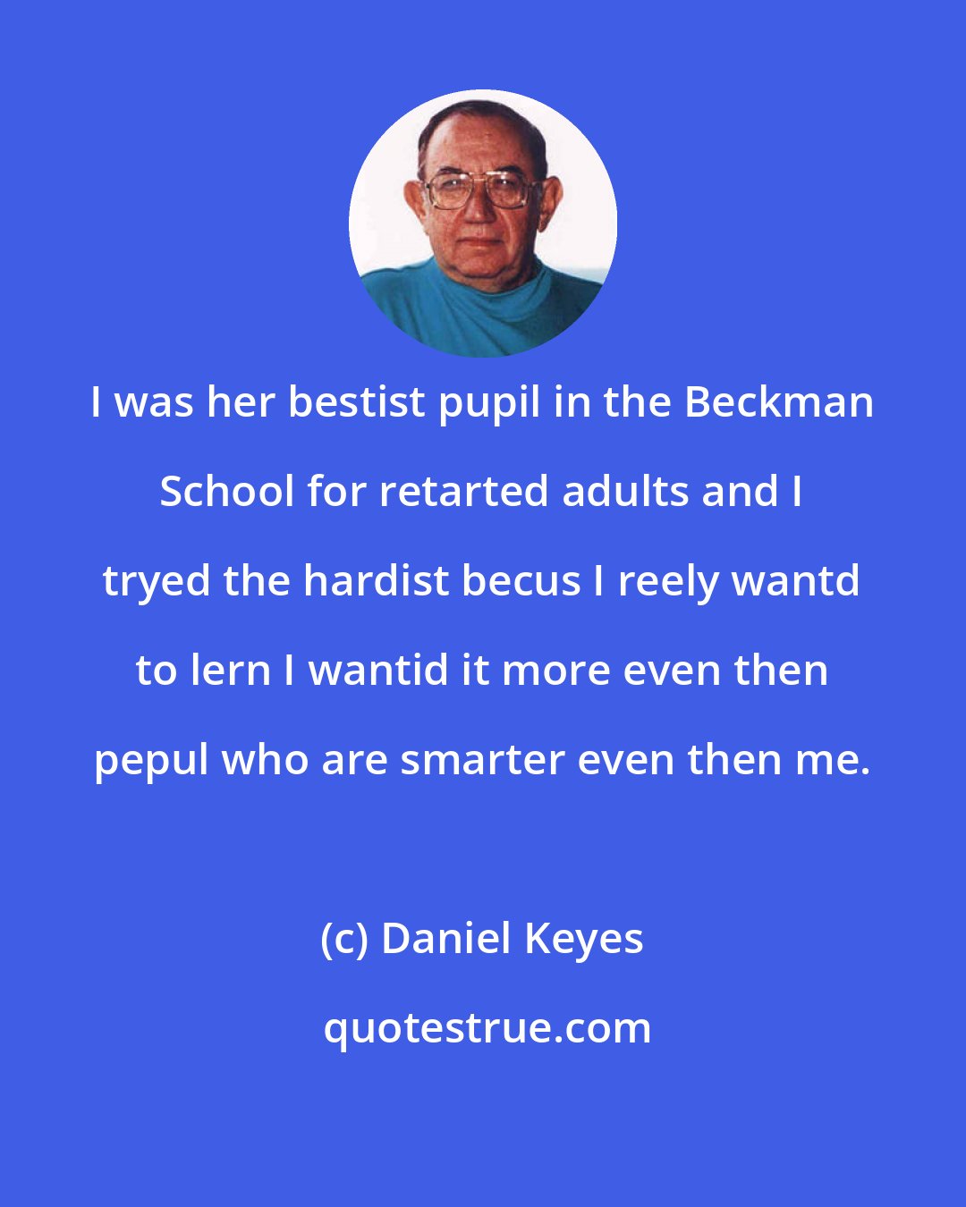 Daniel Keyes: I was her bestist pupil in the Beckman School for retarted adults and I tryed the hardist becus I reely wantd to lern I wantid it more even then pepul who are smarter even then me.