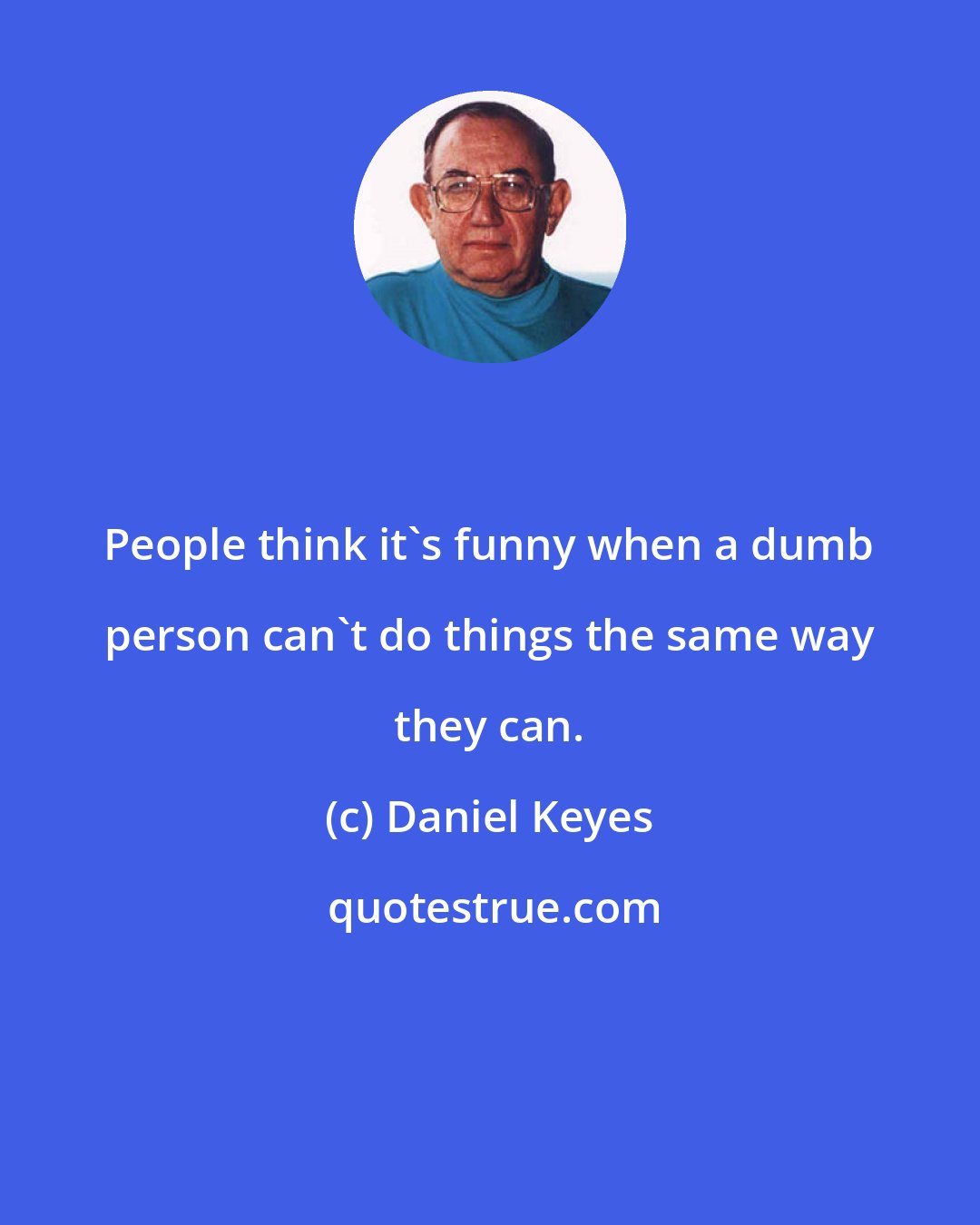 Daniel Keyes: People think it's funny when a dumb person can't do things the same way they can.