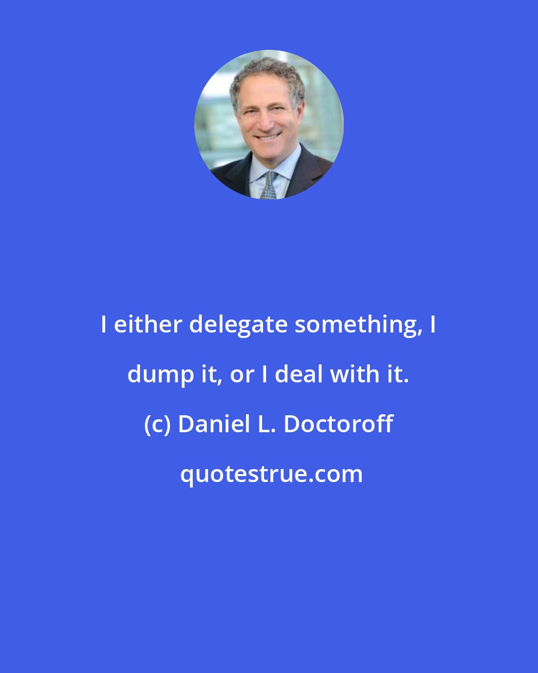 Daniel L. Doctoroff: I either delegate something, I dump it, or I deal with it.