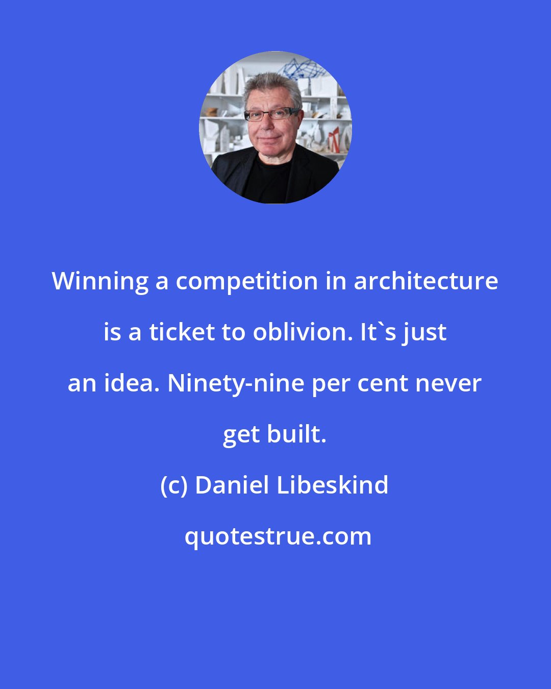 Daniel Libeskind: Winning a competition in architecture is a ticket to oblivion. It's just an idea. Ninety-nine per cent never get built.