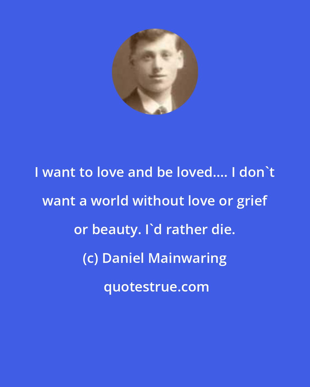 Daniel Mainwaring: I want to love and be loved.... I don't want a world without love or grief or beauty. I'd rather die.