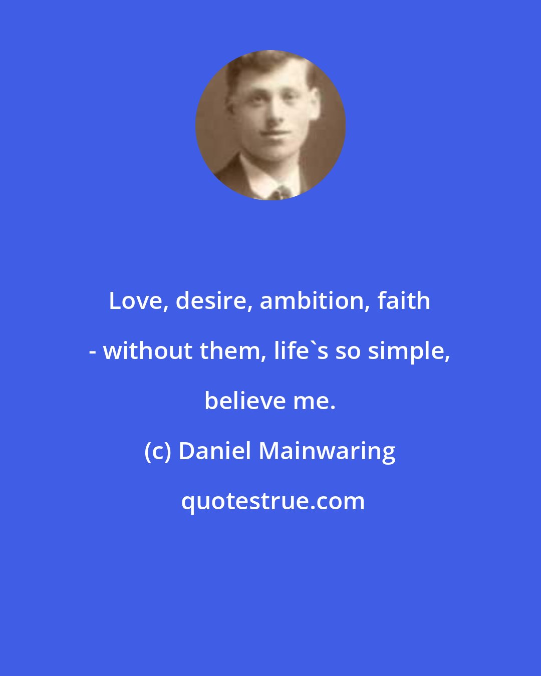 Daniel Mainwaring: Love, desire, ambition, faith - without them, life's so simple, believe me.