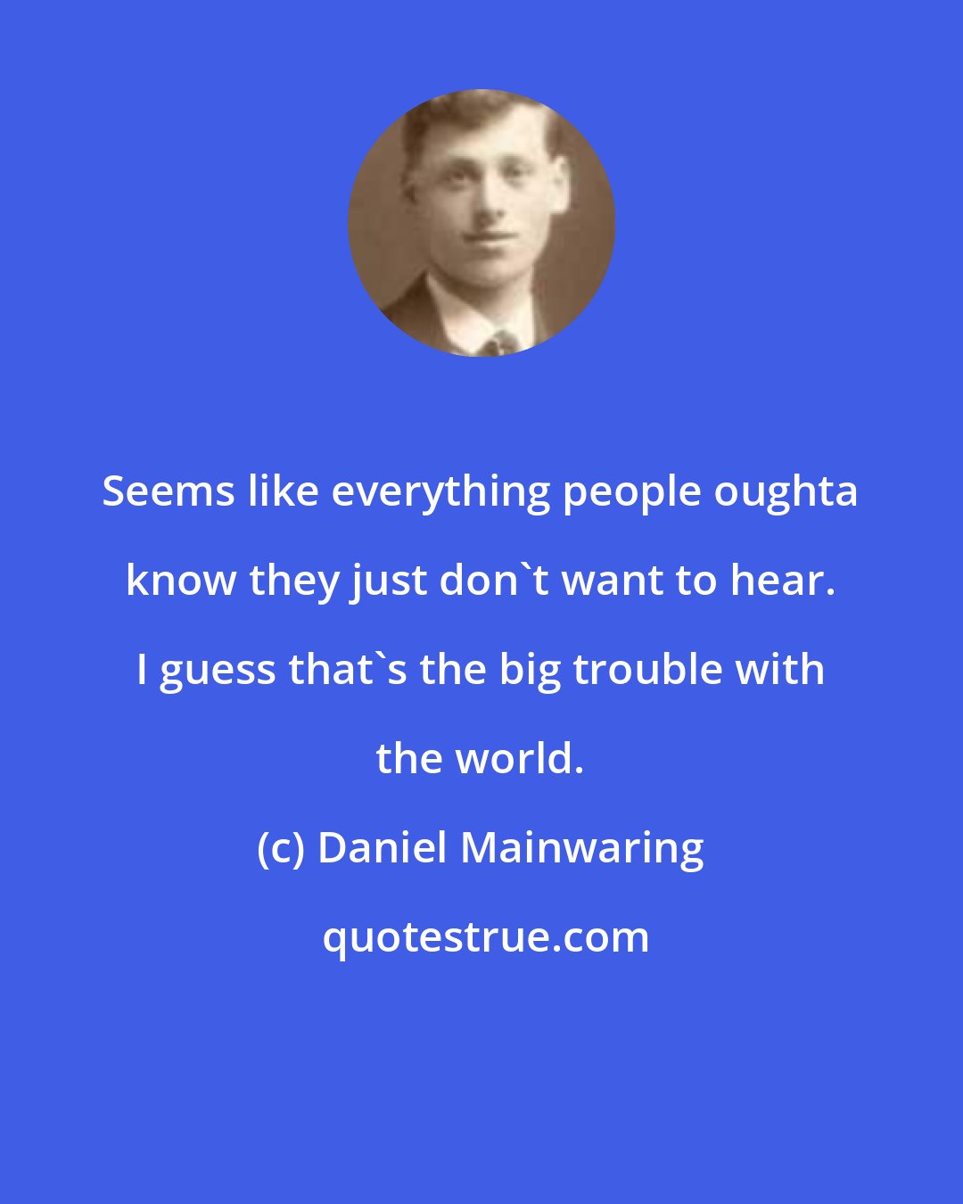 Daniel Mainwaring: Seems like everything people oughta know they just don't want to hear. I guess that's the big trouble with the world.
