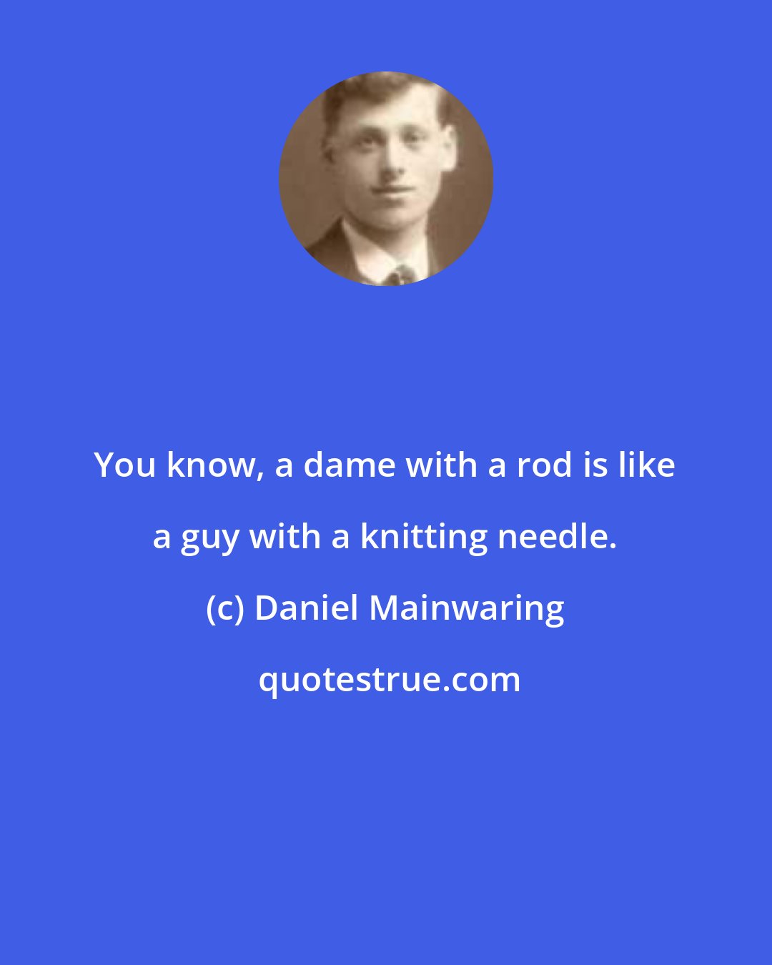 Daniel Mainwaring: You know, a dame with a rod is like a guy with a knitting needle.
