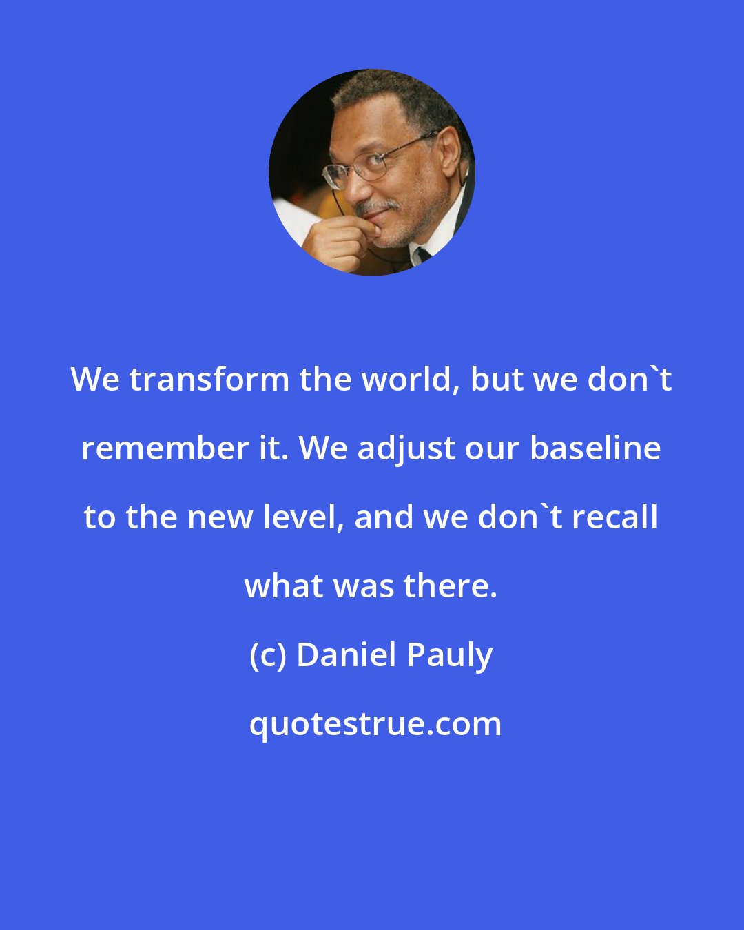 Daniel Pauly: We transform the world, but we don't remember it. We adjust our baseline to the new level, and we don't recall what was there.