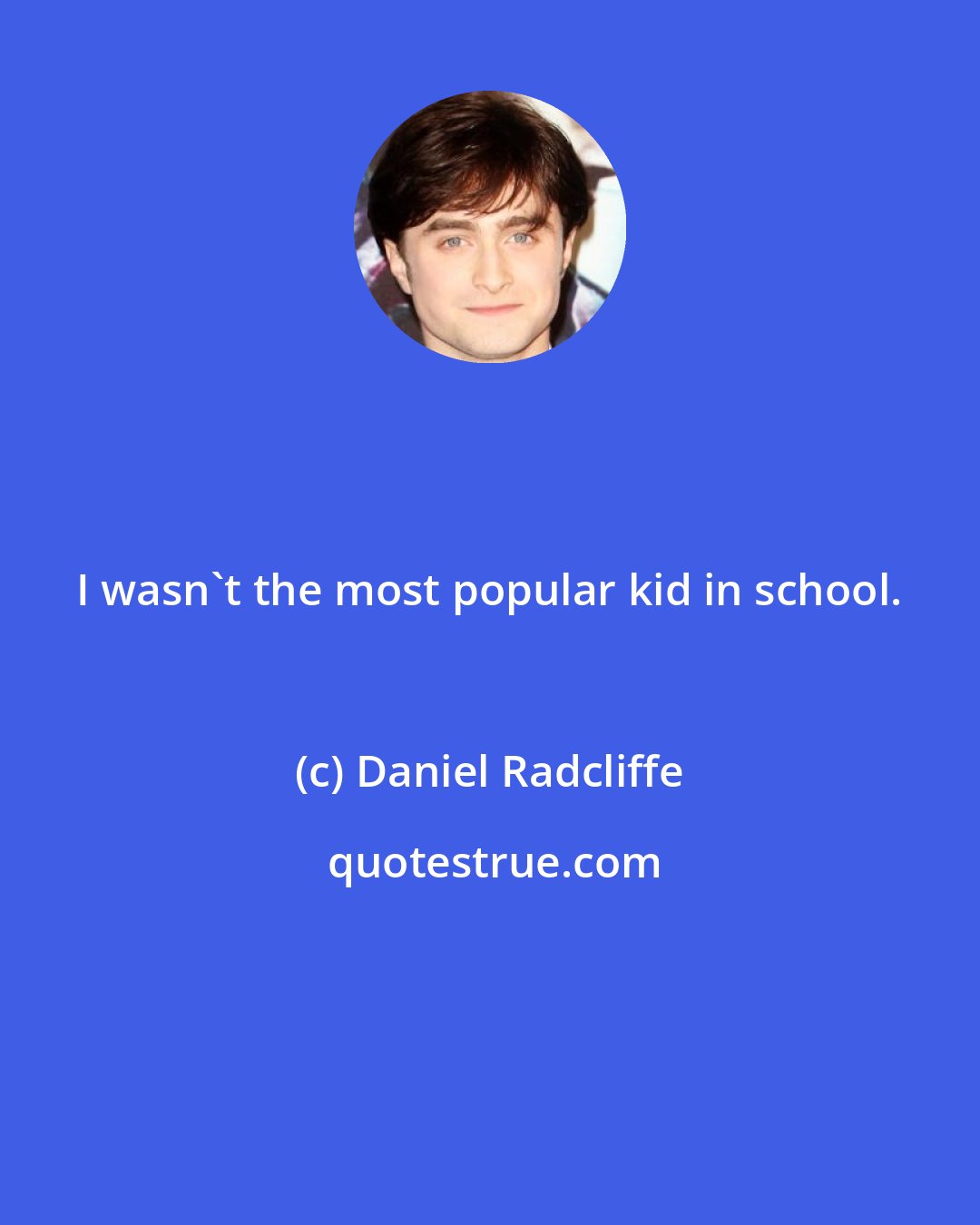 Daniel Radcliffe: I wasn't the most popular kid in school.